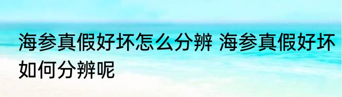 海参真假好坏怎么分辨 海参真假好坏如何分辨呢