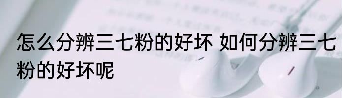 怎么分辨三七粉的好坏 如何分辨三七粉的好坏呢