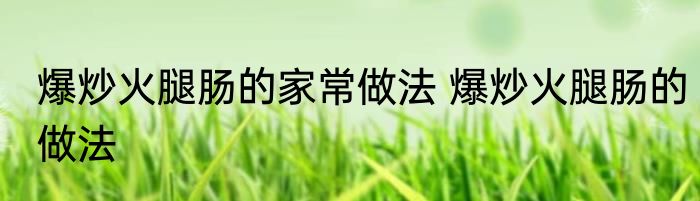 爆炒火腿肠的家常做法 爆炒火腿肠的做法