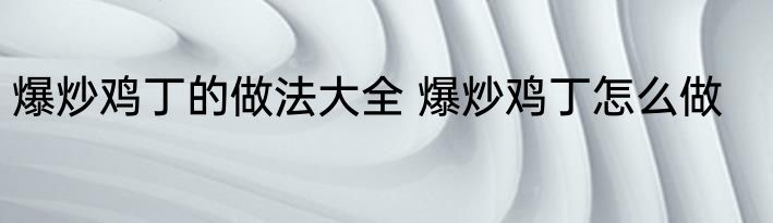 爆炒鸡丁的做法大全 爆炒鸡丁怎么做