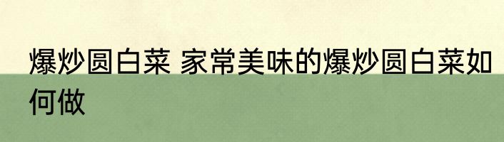 爆炒圆白菜 家常美味的爆炒圆白菜如何做