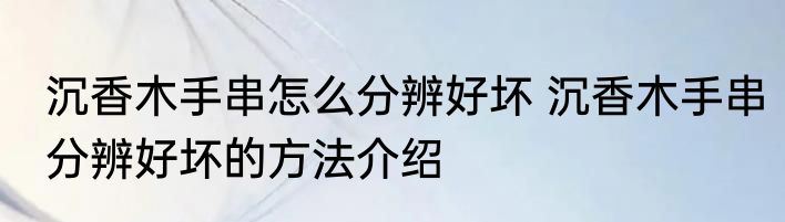 沉香木手串怎么分辨好坏 沉香木手串分辨好坏的方法介绍