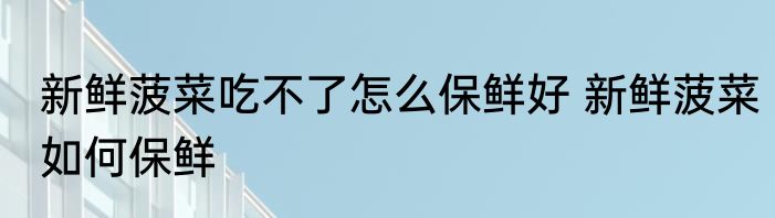 新鲜菠菜吃不了怎么保鲜好 新鲜菠菜如何保鲜