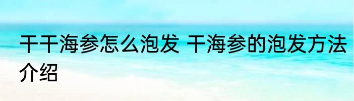 干干海参怎么泡发 干海参的泡发方法介绍