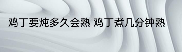 鸡丁要炖多久会熟 鸡丁煮几分钟熟
