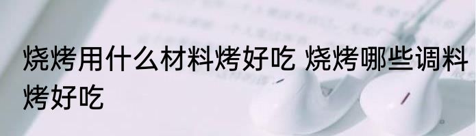 烧烤用什么材料烤好吃 烧烤哪些调料烤好吃