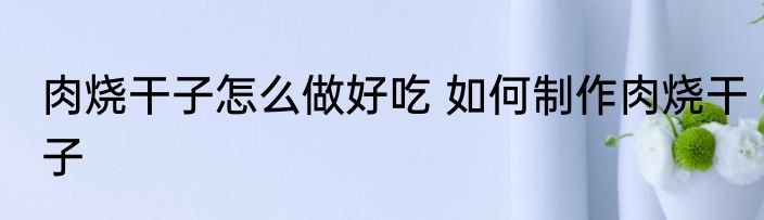 肉烧干子怎么做好吃 如何制作肉烧干子