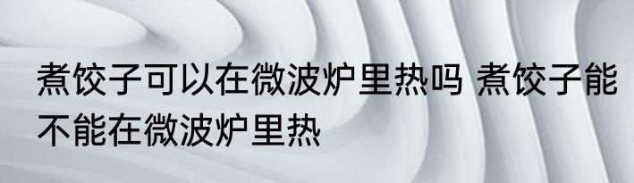煮饺子可以在微波炉里热吗 煮饺子能不能在微波炉里热