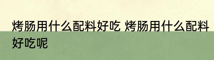 烤肠用什么配料好吃 烤肠用什么配料好吃呢