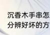 沉香木手串怎么分辨好坏 沉香木手串分辨好坏的方法介绍