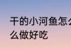 干的小河鱼怎么做好吃 晒干的小鱼怎么做好吃