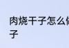 肉烧干子怎么做好吃 如何制作肉烧干子