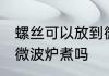 螺丝可以放到微波炉煮吗 田螺能放入微波炉煮吗