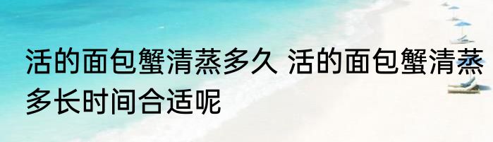 活的面包蟹清蒸多久 活的面包蟹清蒸多长时间合适呢