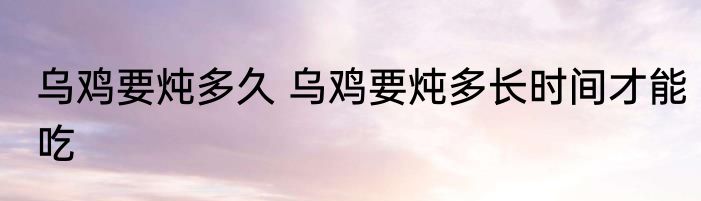 乌鸡要炖多久 乌鸡要炖多长时间才能吃