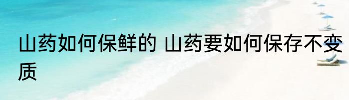 山药如何保鲜的 山药要如何保存不变质
