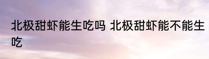 北极甜虾能生吃吗 北极甜虾能不能生吃