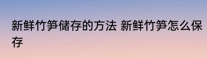 新鲜竹笋储存的方法 新鲜竹笋怎么保存