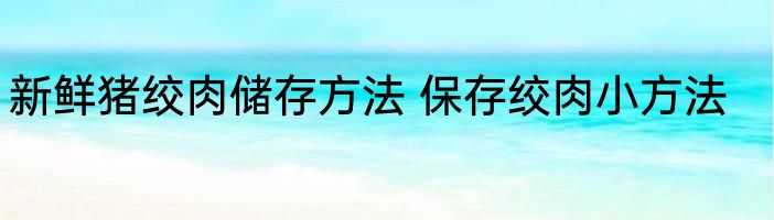 新鲜猪绞肉储存方法 保存绞肉小方法