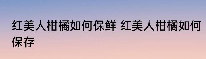 红美人柑橘如何保鲜 红美人柑橘如何保存
