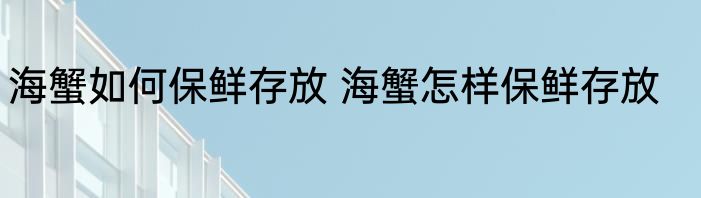 海蟹如何保鲜存放 海蟹怎样保鲜存放