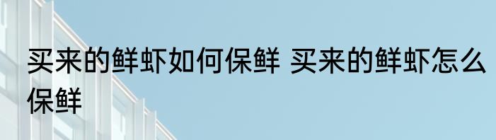 买来的鲜虾如何保鲜 买来的鲜虾怎么保鲜