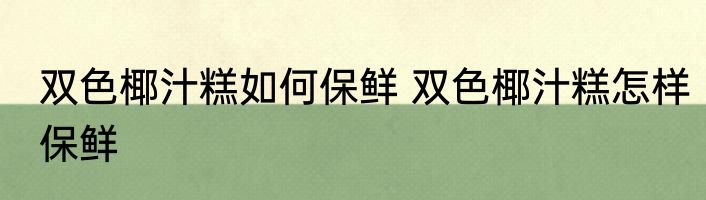 双色椰汁糕如何保鲜 双色椰汁糕怎样保鲜