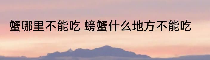 蟹哪里不能吃 螃蟹什么地方不能吃