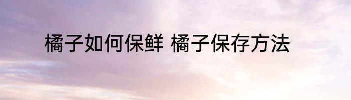 橘子如何保鲜 橘子保存方法