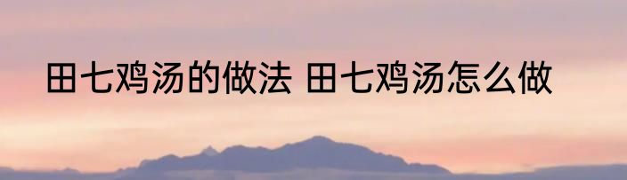 田七鸡汤的做法 田七鸡汤怎么做