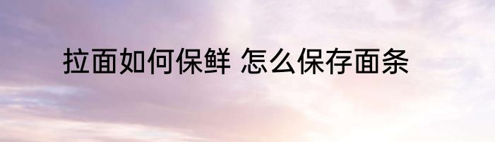 拉面如何保鲜 怎么保存面条