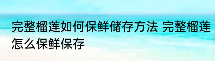 完整榴莲如何保鲜储存方法 完整榴莲怎么保鲜保存