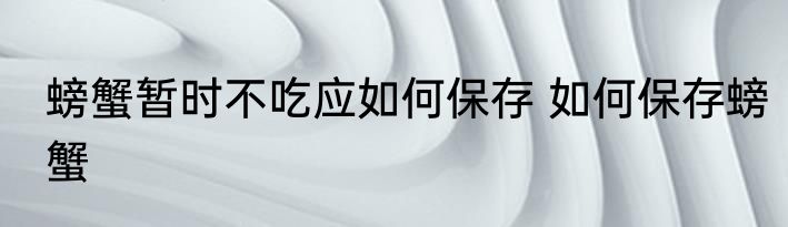 螃蟹暂时不吃应如何保存 如何保存螃蟹
