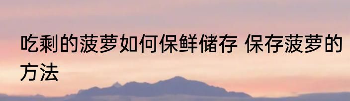 吃剩的菠萝如何保鲜储存 保存菠萝的方法