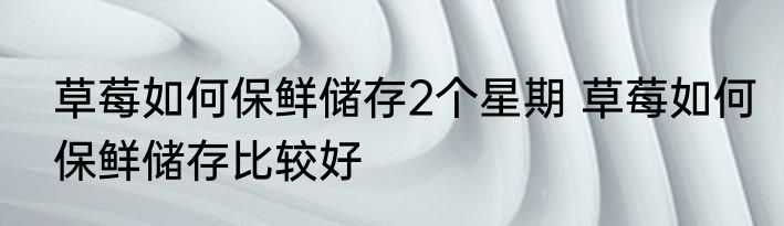 草莓如何保鲜储存2个星期 草莓如何保鲜储存比较好