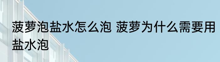 菠萝泡盐水怎么泡 菠萝为什么需要用盐水泡