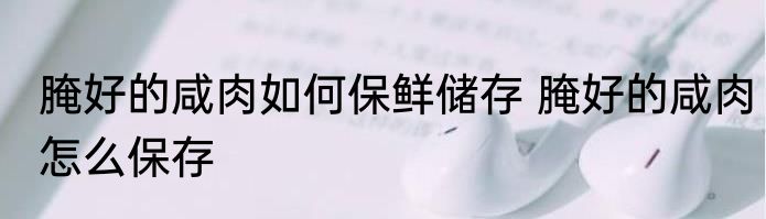 腌好的咸肉如何保鲜储存 腌好的咸肉怎么保存