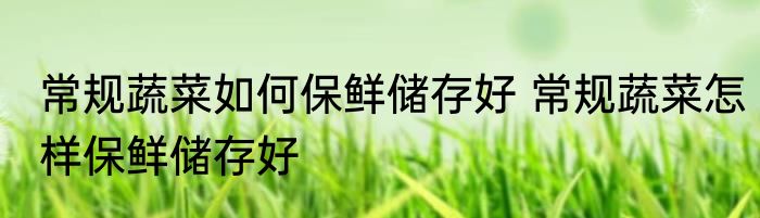 常规蔬菜如何保鲜储存好 常规蔬菜怎样保鲜储存好