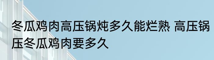 冬瓜鸡肉高压锅炖多久能烂熟 高压锅压冬瓜鸡肉要多久