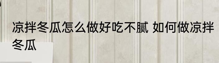 凉拌冬瓜怎么做好吃不腻 如何做凉拌冬瓜