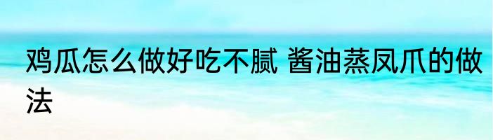 鸡瓜怎么做好吃不腻 酱油蒸凤爪的做法