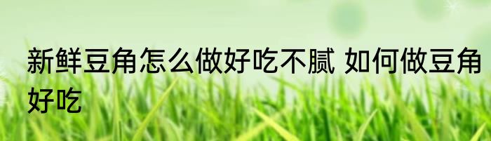 新鲜豆角怎么做好吃不腻 如何做豆角好吃