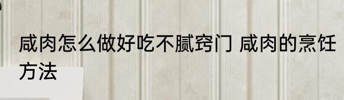 咸肉怎么做好吃不腻窍门 咸肉的烹饪方法
