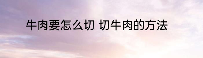 牛肉要怎么切 切牛肉的方法
