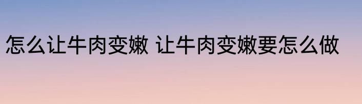 怎么让牛肉变嫩 让牛肉变嫩要怎么做