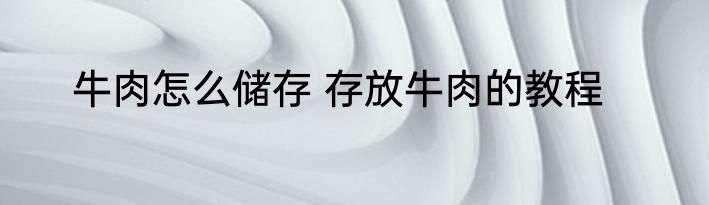 牛肉怎么储存 存放牛肉的教程