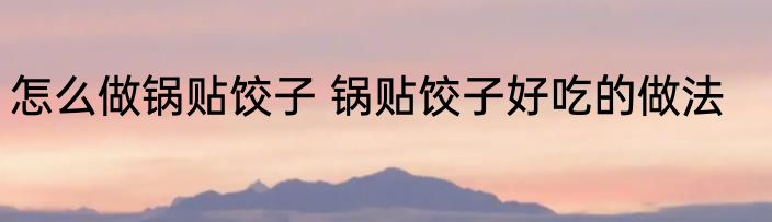 怎么做锅贴饺子 锅贴饺子好吃的做法