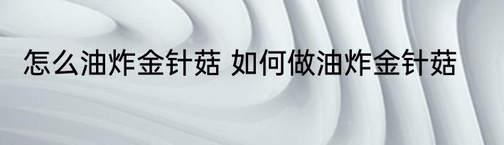 怎么油炸金针菇 如何做油炸金针菇