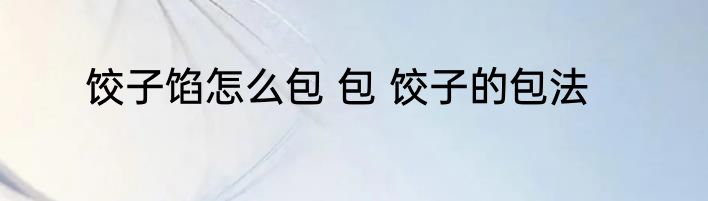 饺子馅怎么包 包 饺子的包法