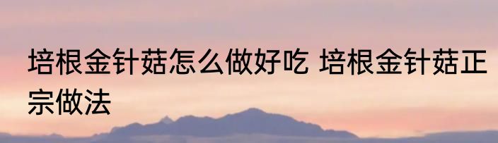 培根金针菇怎么做好吃 培根金针菇正宗做法